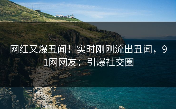 网红又爆丑闻！实时刚刚流出丑闻，91网网友：引爆社交圈