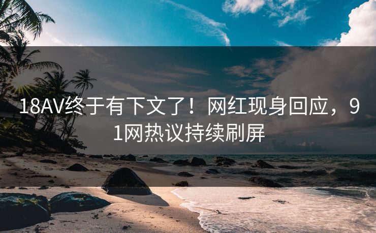 18AV终于有下文了！网红现身回应，91网热议持续刷屏