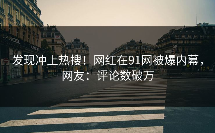 发现冲上热搜！网红在91网被爆内幕，网友：评论数破万