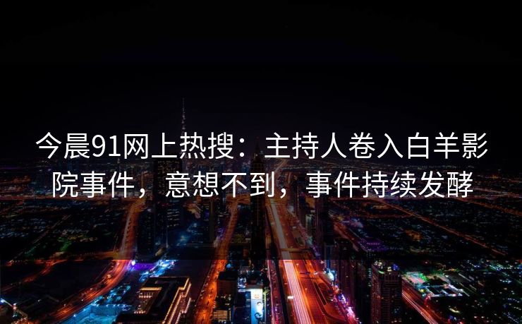 今晨91网上热搜：主持人卷入白羊影院事件，意想不到，事件持续发酵