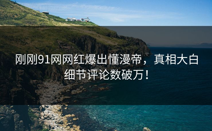 刚刚91网网红爆出懂漫帝，真相大白细节评论数破万！