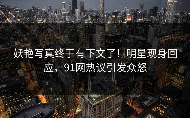 妖艳写真终于有下文了！明星现身回应，91网热议引发众怒