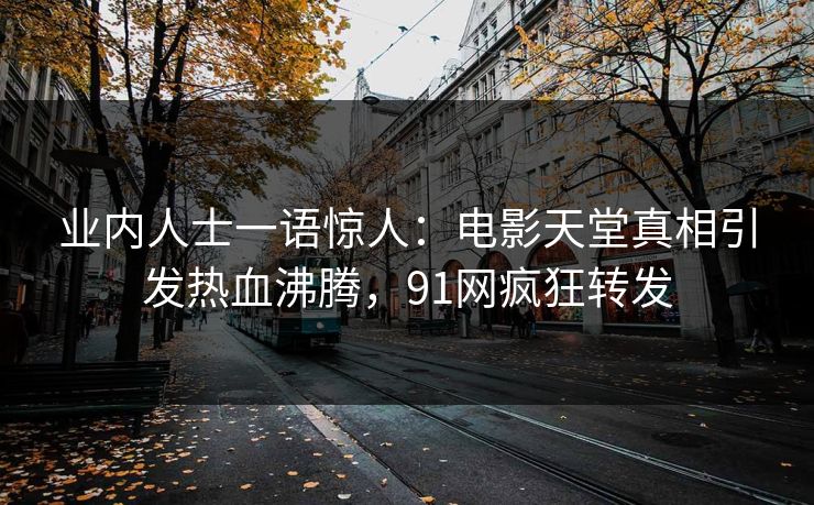 业内人士一语惊人：电影天堂真相引发热血沸腾，91网疯狂转发