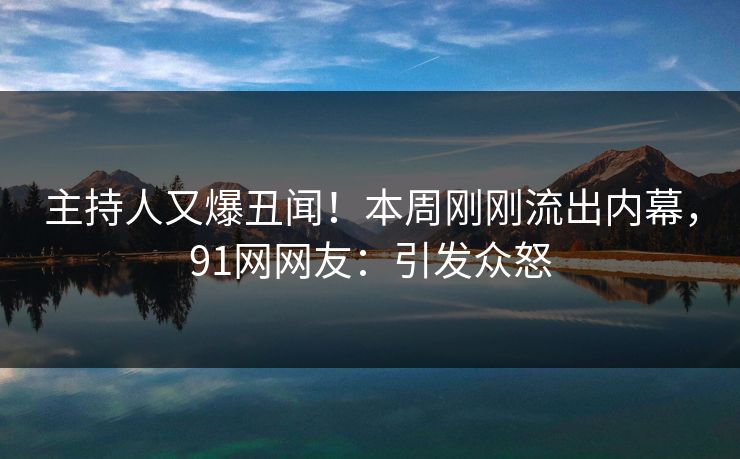 主持人又爆丑闻！本周刚刚流出内幕，91网网友：引发众怒