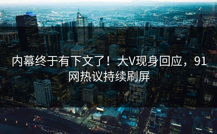 内幕终于有下文了！大V现身回应，91网热议持续刷屏