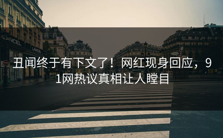 丑闻终于有下文了！网红现身回应，91网热议真相让人瞠目