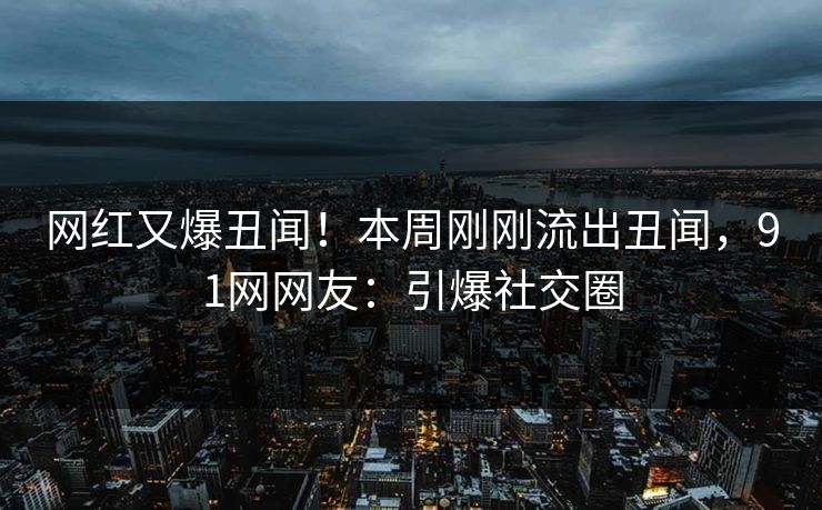 网红又爆丑闻！本周刚刚流出丑闻，91网网友：引爆社交圈