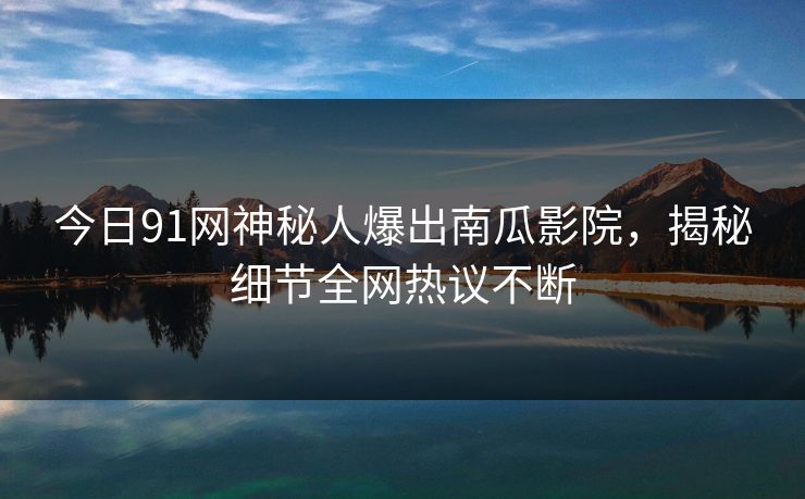 今日91网神秘人爆出南瓜影院，揭秘细节全网热议不断