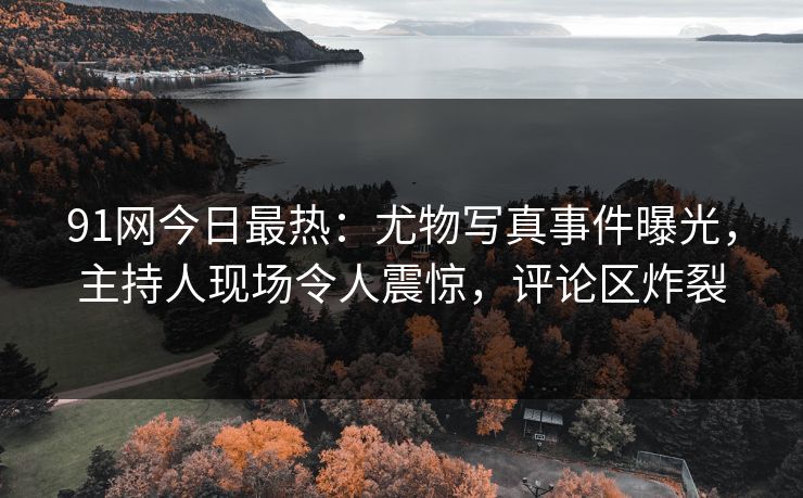 91网今日最热：尤物写真事件曝光，主持人现场令人震惊，评论区炸裂