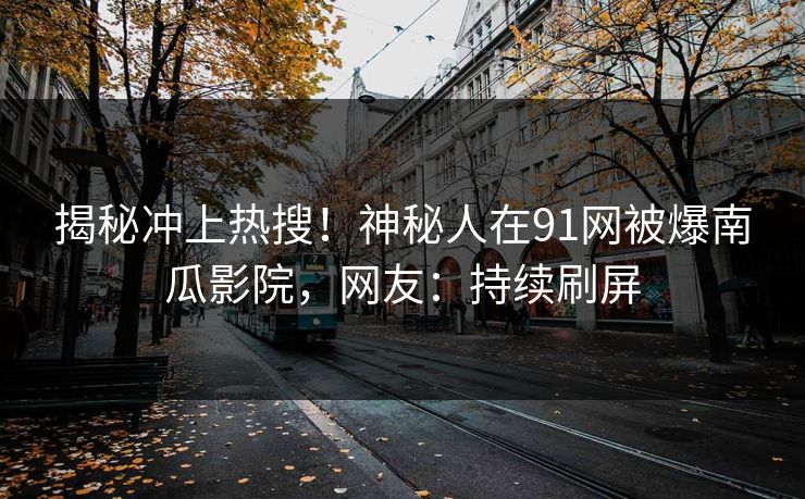 揭秘冲上热搜！神秘人在91网被爆南瓜影院，网友：持续刷屏