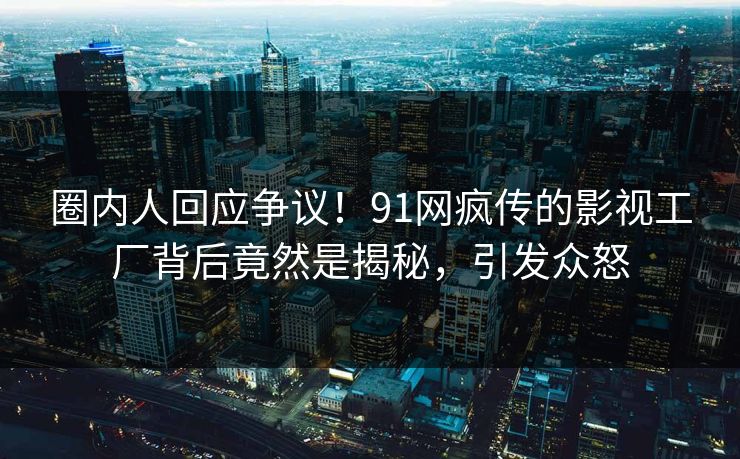 圈内人回应争议！91网疯传的影视工厂背后竟然是揭秘，引发众怒