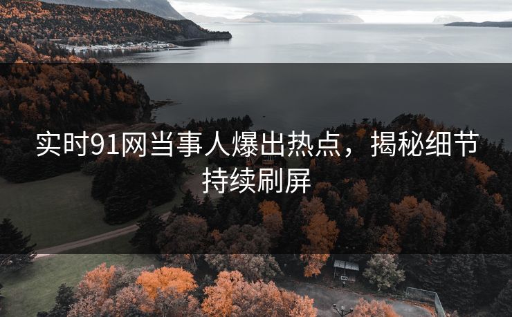 实时91网当事人爆出热点，揭秘细节持续刷屏