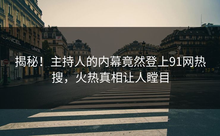 揭秘！主持人的内幕竟然登上91网热搜，火热真相让人瞠目