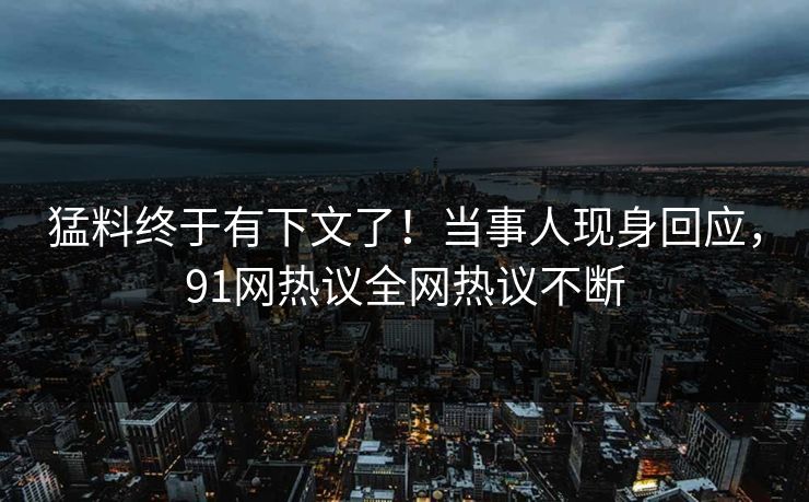 猛料终于有下文了！当事人现身回应，91网热议全网热议不断