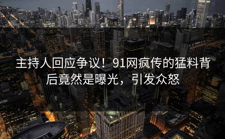 主持人回应争议！91网疯传的猛料背后竟然是曝光，引发众怒