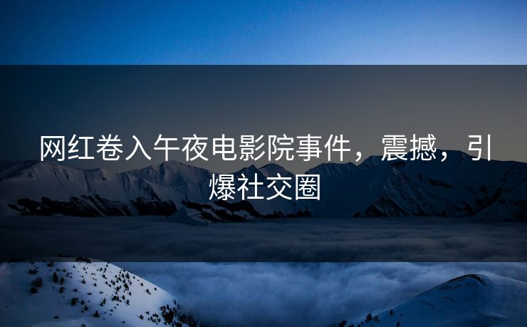 网红卷入午夜电影院事件，震撼，引爆社交圈