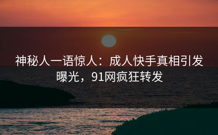 神秘人一语惊人：成人快手真相引发曝光，91网疯狂转发