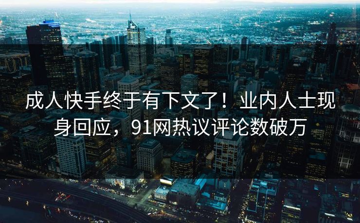 成人快手终于有下文了！业内人士现身回应，91网热议评论数破万