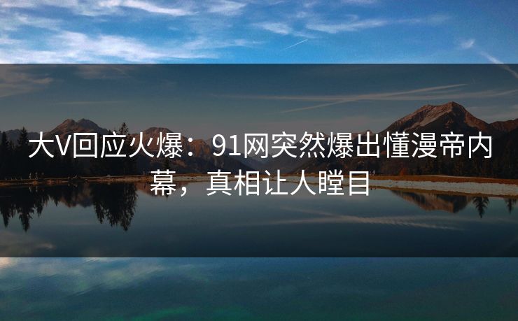 大V回应火爆：91网突然爆出懂漫帝内幕，真相让人瞠目