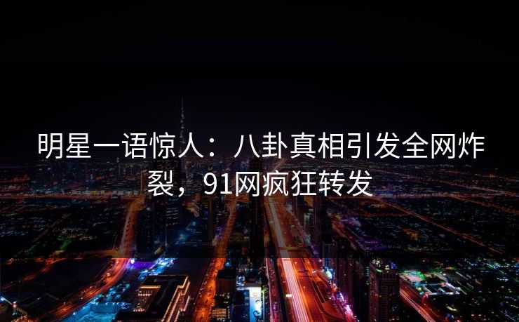 明星一语惊人：八卦真相引发全网炸裂，91网疯狂转发