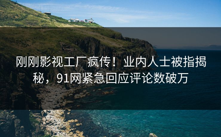 刚刚影视工厂疯传！业内人士被指揭秘，91网紧急回应评论数破万