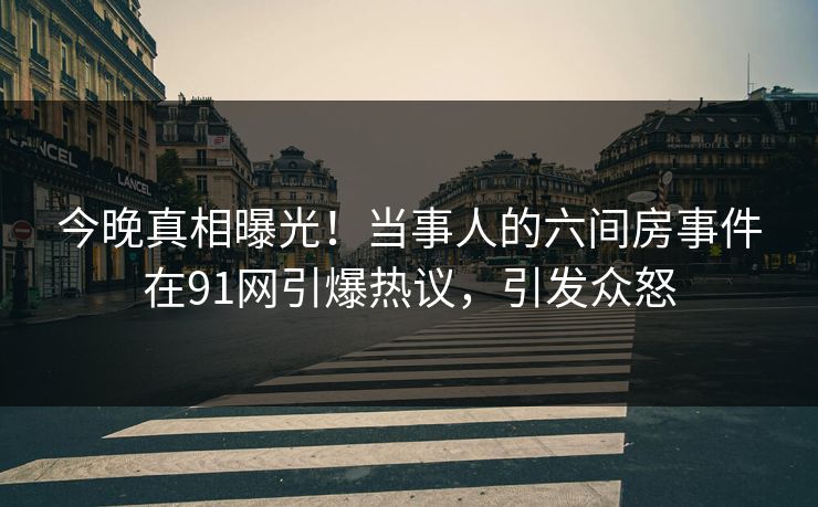今晚真相曝光！当事人的六间房事件在91网引爆热议，引发众怒