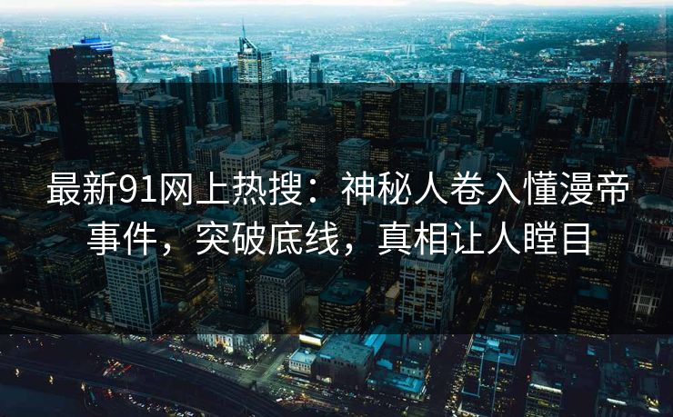最新91网上热搜：神秘人卷入懂漫帝事件，突破底线，真相让人瞠目