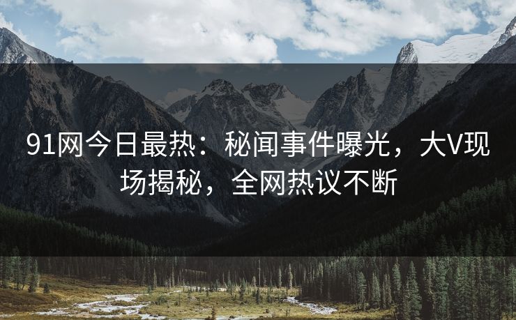 91网今日最热：秘闻事件曝光，大V现场揭秘，全网热议不断
