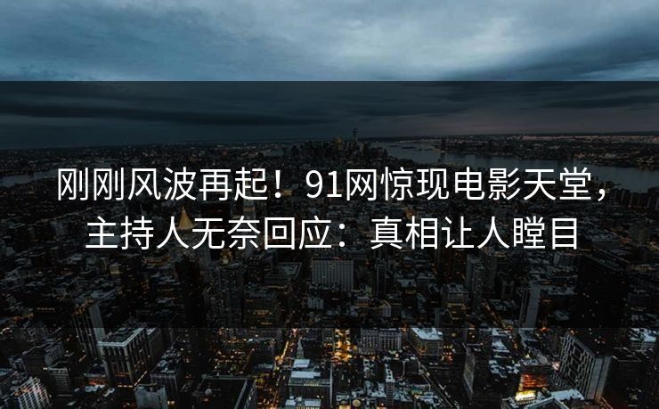 刚刚风波再起！91网惊现电影天堂，主持人无奈回应：真相让人瞠目