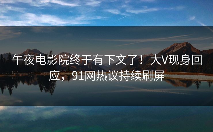 午夜电影院终于有下文了！大V现身回应，91网热议持续刷屏