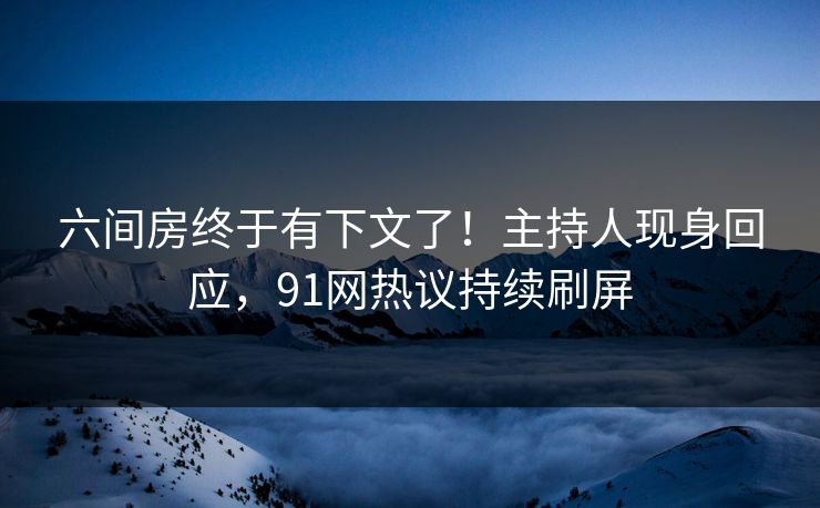 六间房终于有下文了！主持人现身回应，91网热议持续刷屏