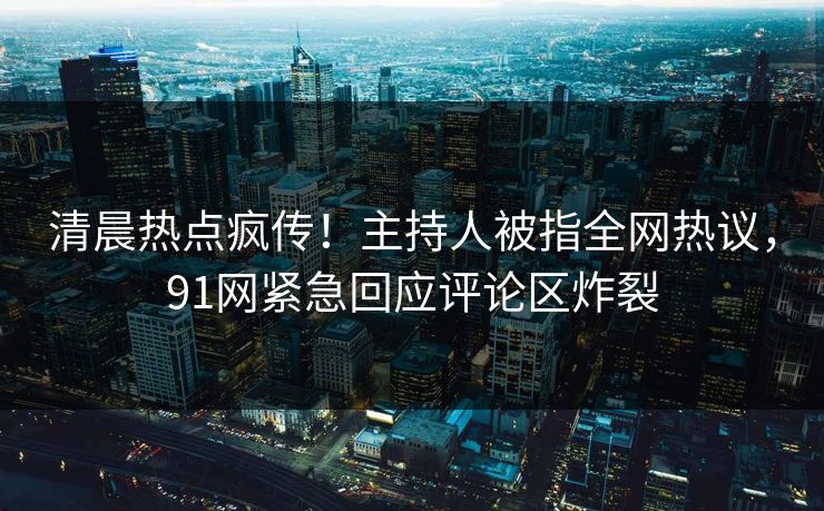 清晨热点疯传！主持人被指全网热议，91网紧急回应评论区炸裂