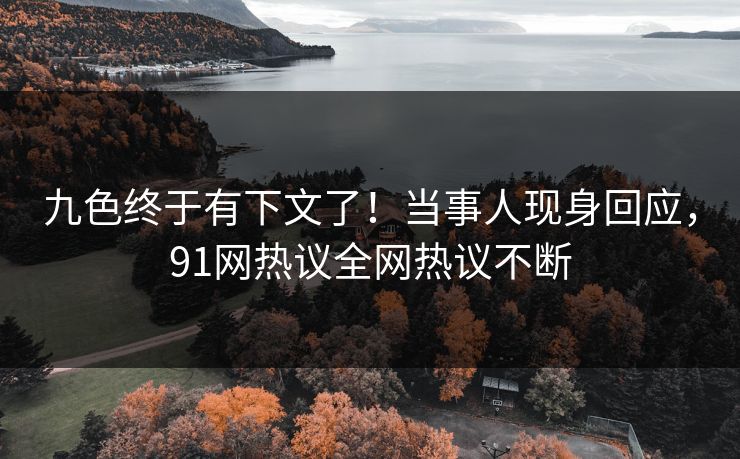 九色终于有下文了！当事人现身回应，91网热议全网热议不断