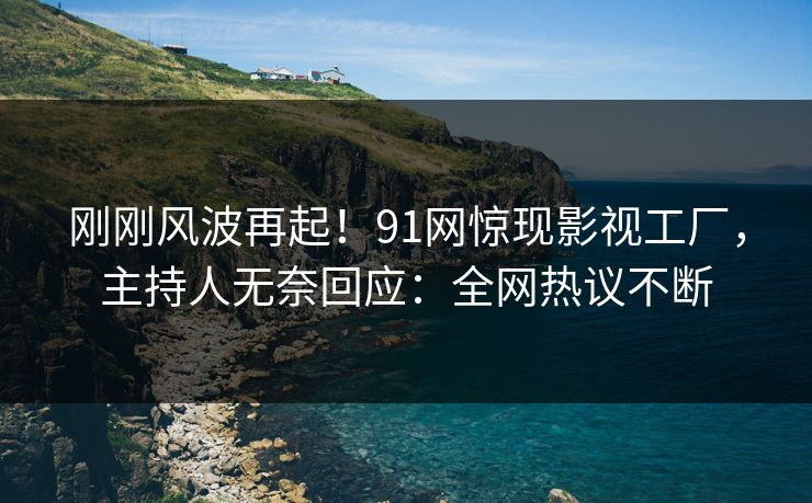 刚刚风波再起！91网惊现影视工厂，主持人无奈回应：全网热议不断