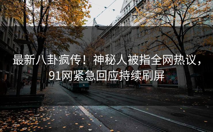 最新八卦疯传!神秘人被指全网热议,91网紧急回应持续刷屏