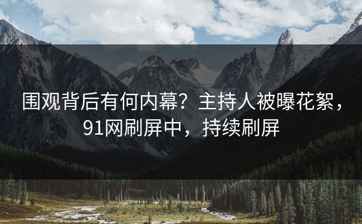围观背后有何内幕？主持人被曝花絮，91网刷屏中，持续刷屏