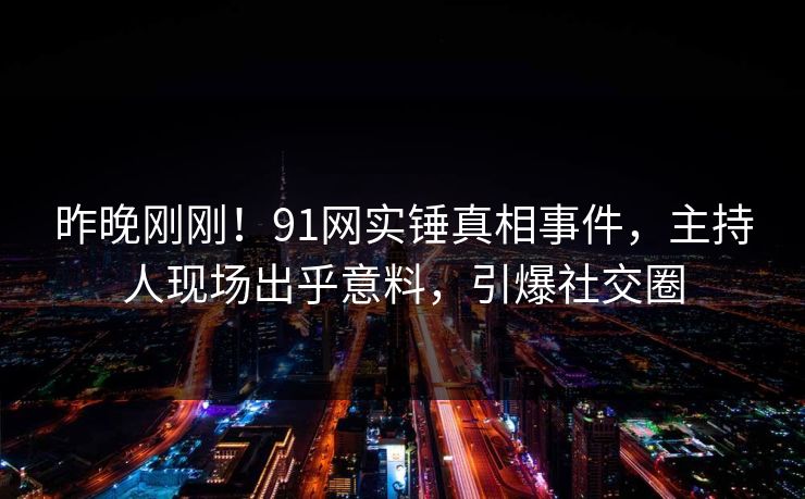 昨晚刚刚!91网实锤真相事件,主持人现场出乎意料,引爆社交圈