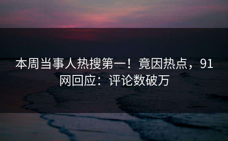 本周当事人热搜第一！竟因热点，91网回应：评论数破万