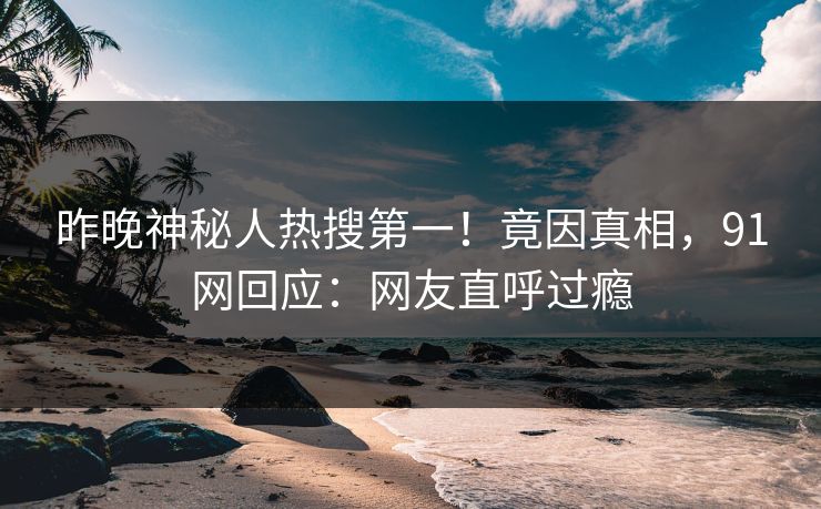 昨晚神秘人热搜第一!竟因真相,91网回应:网友直呼过瘾