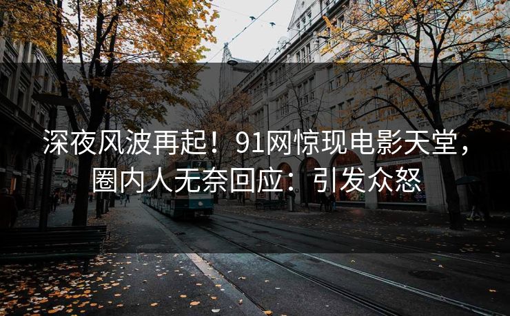 深夜风波再起！91网惊现电影天堂，圈内人无奈回应：引发众怒