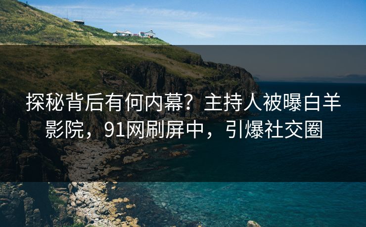 探秘背后有何内幕？主持人被曝白羊影院，91网刷屏中，引爆社交圈