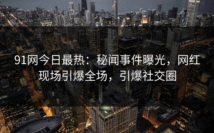 91网今日最热：秘闻事件曝光，网红现场引爆全场，引爆社交圈