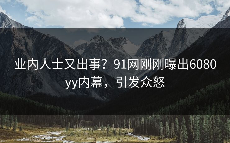 业内人士又出事？91网刚刚曝出6080yy内幕，引发众怒