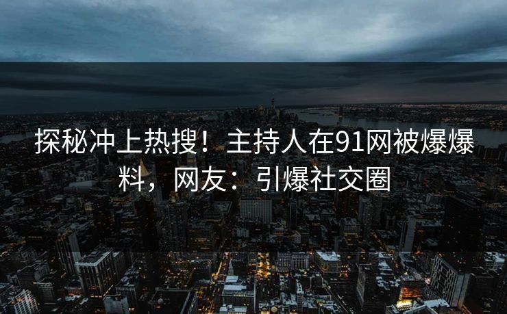 探秘冲上热搜！主持人在91网被爆爆料，网友：引爆社交圈