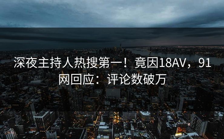 深夜主持人热搜第一！竟因18AV，91网回应：评论数破万