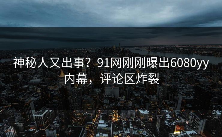 神秘人又出事？91网刚刚曝出6080yy内幕，评论区炸裂