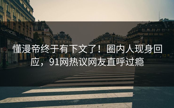 懂漫帝终于有下文了！圈内人现身回应，91网热议网友直呼过瘾