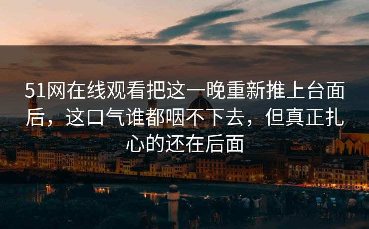 51网在线观看把这一晚重新推上台面后，这口气谁都咽不下去，但真正扎心的还在后面
