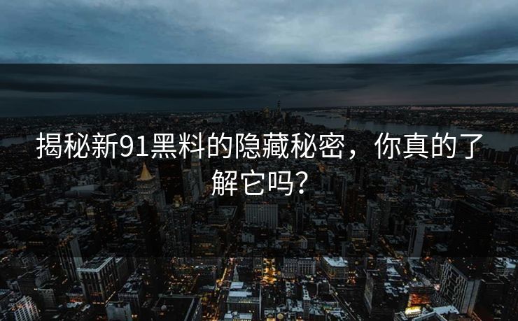揭秘新91黑料的隐藏秘密，你真的了解它吗？