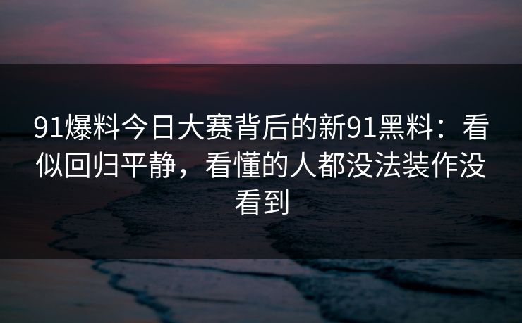 91爆料今日大赛背后的新91黑料：看似回归平静，看懂的人都没法装作没看到